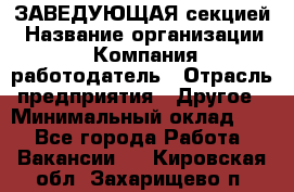 ЗАВЕДУЮЩАЯ секцией › Название организации ­ Компания-работодатель › Отрасль предприятия ­ Другое › Минимальный оклад ­ 1 - Все города Работа » Вакансии   . Кировская обл.,Захарищево п.